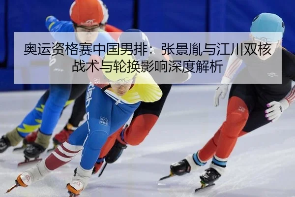 奥运资格赛中国男排：张景胤与江川双核战术与轮换影响深度解析
