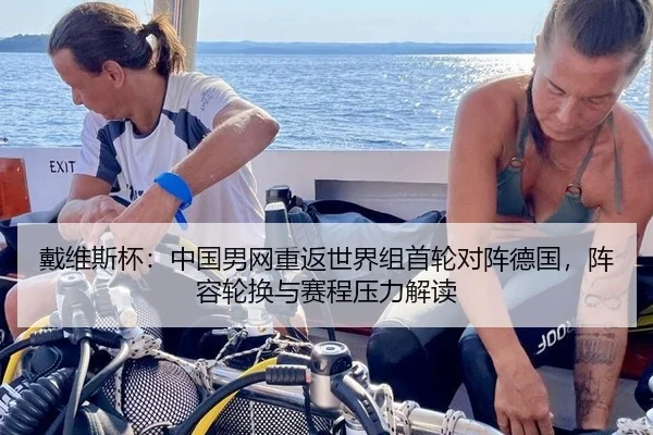 戴维斯杯：中国男网重返世界组首轮对阵德国，阵容轮换与赛程压力解读