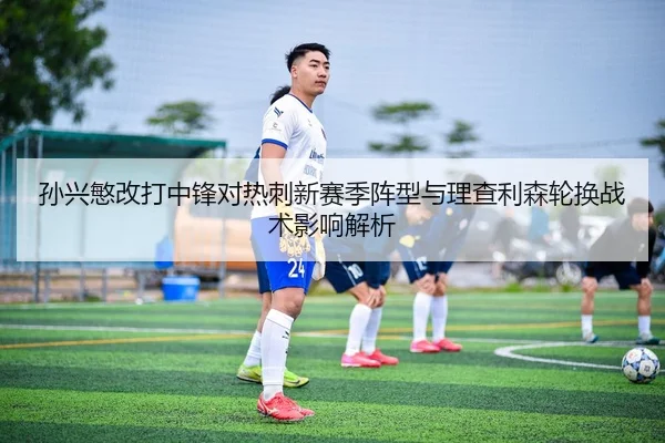 孙兴慜改打中锋对热刺新赛季阵型与理查利森轮换战术影响解析