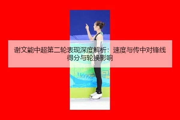 谢文能中超第二轮表现深度解析：速度与传中对锋线得分与轮换影响