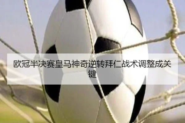 欧冠半决赛皇马神奇逆转拜仁战术调整成关键