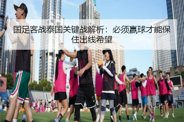 国足客战泰国关键战解析：必须赢球才能保住出线希望