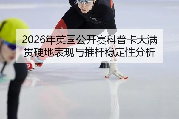 2026年英国公开赛科普卡大满贯硬地表现与推杆稳定性分析