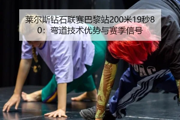莱尔斯钻石联赛巴黎站200米19秒80：弯道技术优势与赛季信号