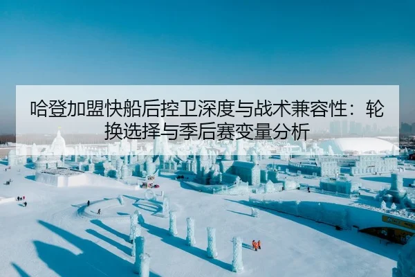 哈登加盟快船后控卫深度与战术兼容性：轮换选择与季后赛变量分析