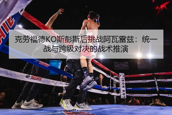 克劳福德KO斯彭斯后挑战阿瓦雷兹：统一战与跨级对决的战术推演